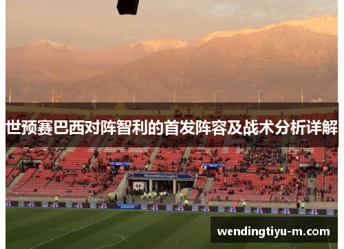 世预赛巴西对阵智利的首发阵容及战术分析详解