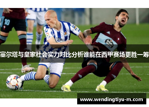 塞尔塔与皇家社会实力对比分析谁能在西甲赛场更胜一筹