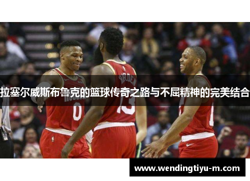 拉塞尔威斯布鲁克的篮球传奇之路与不屈精神的完美结合