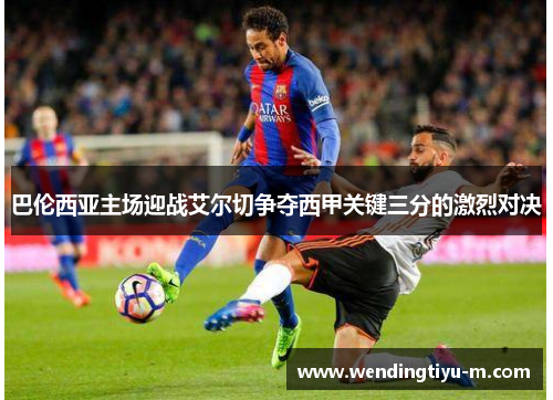 巴伦西亚主场迎战艾尔切争夺西甲关键三分的激烈对决